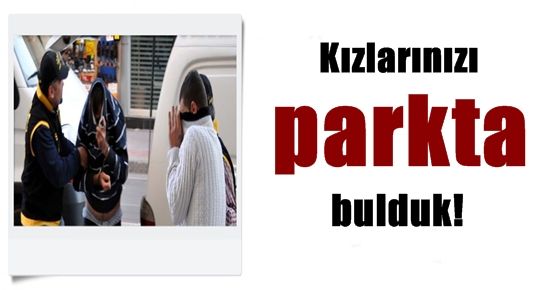 ‘KIZLARINIZI PARKTA BULDUK…’