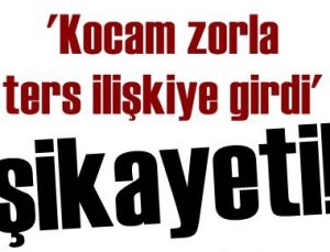 ‘KOCAM ZORLA TERS İLİŞKİYE GİRDİ’ ŞİKAYETİ