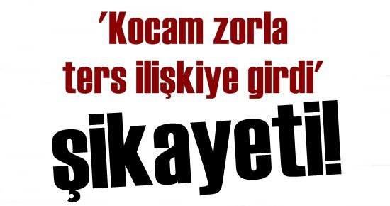 ‘KOCAM ZORLA TERS İLİŞKİYE GİRDİ’ ŞİKAYETİ