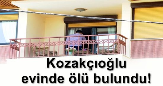 KOZAKÇIOĞLU EVİNDE ÖLÜ BULUNDU