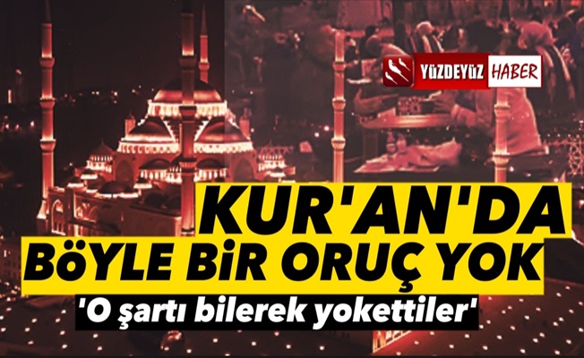 Kur'an'da oruç böyle değil, o şartı bilerek yok ettiler