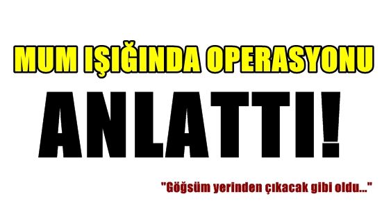 MUM IŞIĞINDA OPERASYONU ANLATTI!