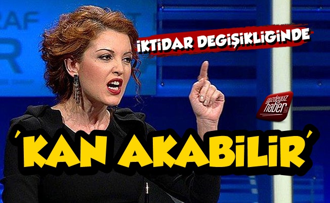 Nagehan Alçı: İktidar Değişikliğinde Kan Akabilir