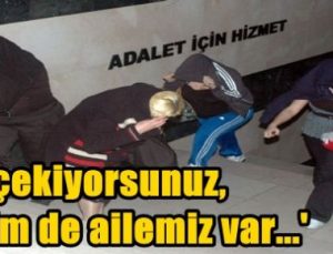 ‘NE ÇEKİYORSUNUZ, BİZİM DE AİLEMİZ VAR’