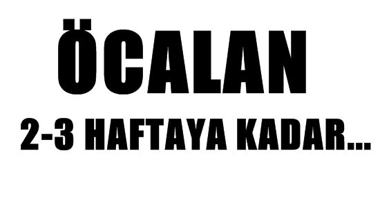 ÖCALAN 2-3 HAFTAYA KADAR…