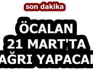 ÖCALAN 21 MART’TA ÇAĞRI YAPACAKMIŞ!