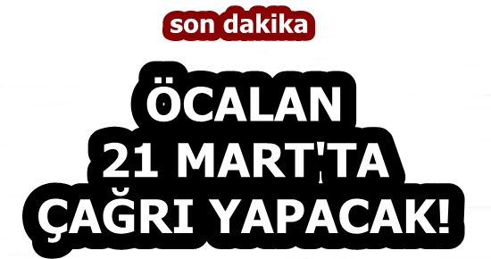 ÖCALAN 21 MART’TA ÇAĞRI YAPACAKMIŞ!