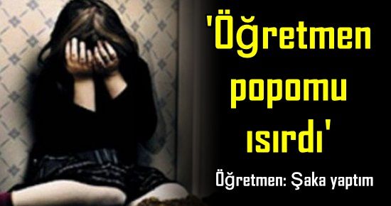 ‘ÖĞRETMENİM POPOMU ISIRDI…’