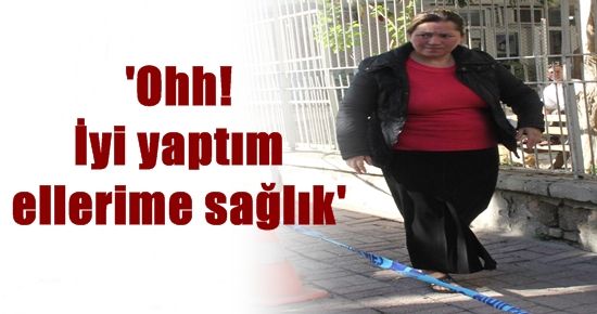 ‘OHH! İYİ YAPTIM, ELLERİME SAĞLIK..’