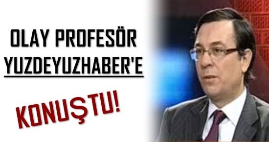 OLAY PROFESÖR YUZDEYUZHABER’E KONUŞTU…