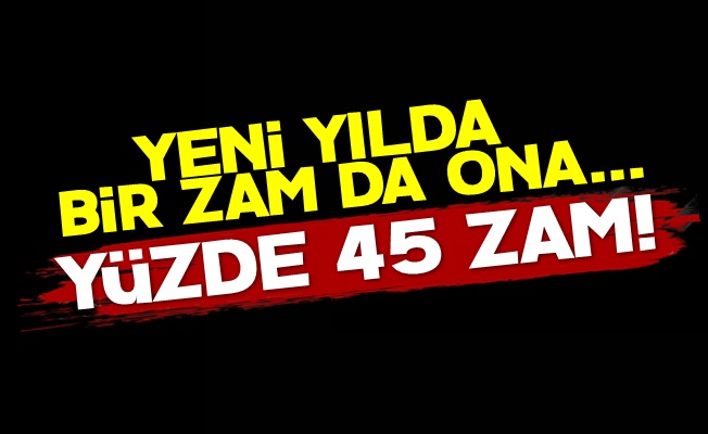 Ona da Yüzde 45 Zam Geldi!