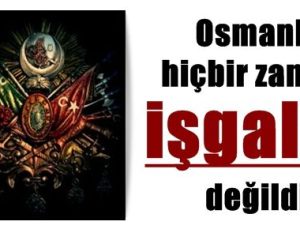 OSMANLI İŞGALCİ DEĞİLDİ…