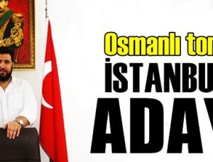 OSMANLI TORUNU İSTANBUL’A ADAY!