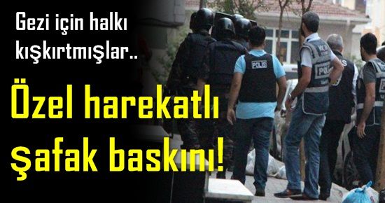 ÖZEL HAREKATTAN ŞAFAK BASKINI; GEZİ İÇİN..