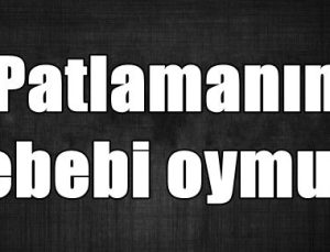 PATLAMANIN SEBEBİ BELİRLENDİ…