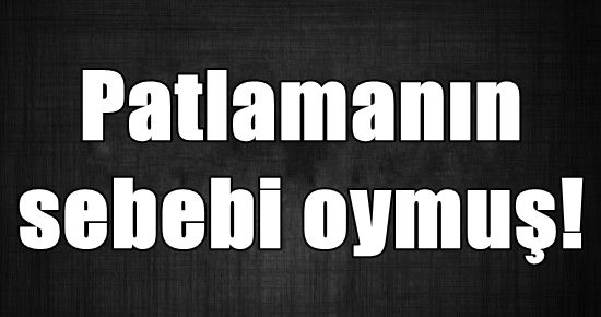 PATLAMANIN SEBEBİ BELİRLENDİ…