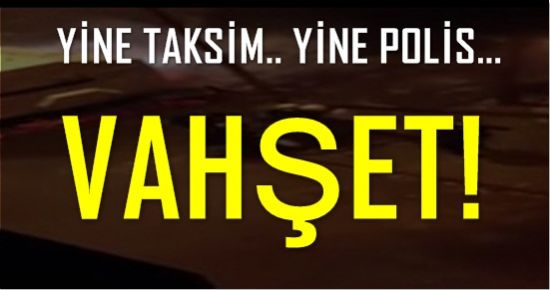 POLİS VAHŞETİ! YİNE TAKSİM’DE…