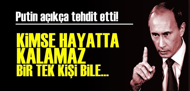 PUTİN: KİMSE HAYATTA KALAMAZ…