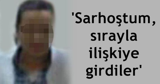 ‘SARHOŞTUM SIRAYLA İLİŞKİYE GİRDİLER’