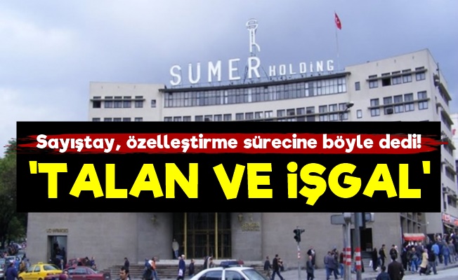 Sayıştay: Sümer'in Özelleştirmesi 'Talan Ve İşgal'