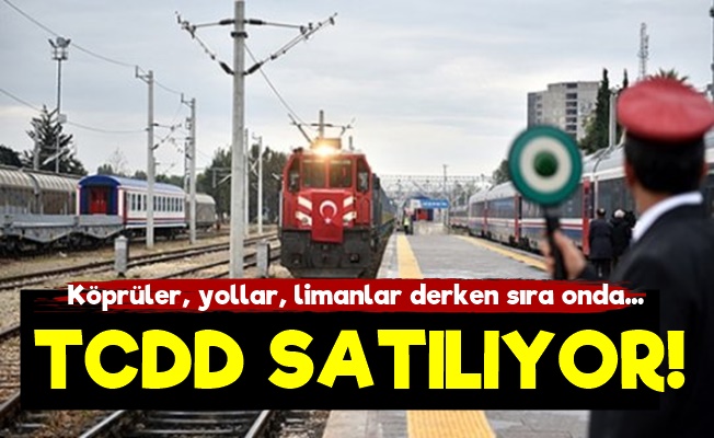 Sıra Geldi TCDD'nin Satışına!