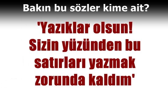 ‘SİZİN YÜZÜNÜZDEN BU SATIRLARI YAZMAK ZORUNDA KALDIM’