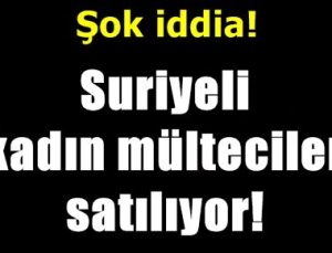 ŞOK İDDİA! SURİYELİ KADINLAR SATILIYOR!