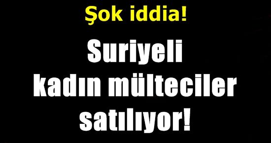 ŞOK İDDİA! SURİYELİ KADINLAR SATILIYOR!