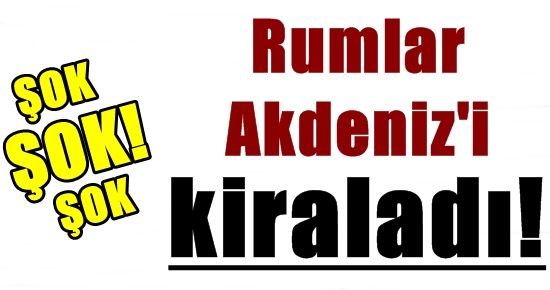 ŞOK! RUMLAR AKDENİZ’İ KİRALADI…