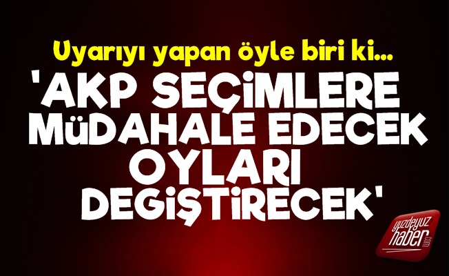 Şok Uyarı! 'AKP Seçimlere Müdahale Edecek…'