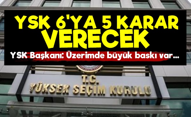 Şok! YSK 6'ya 5 Karar Verecek…