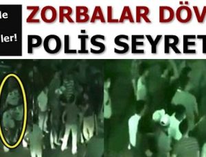 ŞOK! ZORBALAR DÖVDÜ, POLİSLER SEYRETTİ!