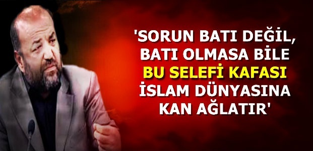 ‘SORUN BATI DEĞİL SELEFİ KAFASI…’