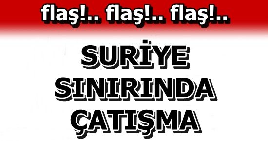 SURİYE ORDUSU İLE ÇATIŞMA ÇIKTI…