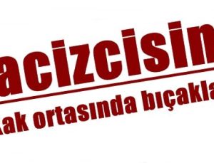 TACİZCİSİNİ SOKAK ORTASINDA BIÇAKLADI