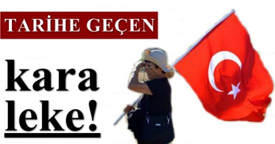 ‘TARİHE GEÇEN KARA BİR LEKE’