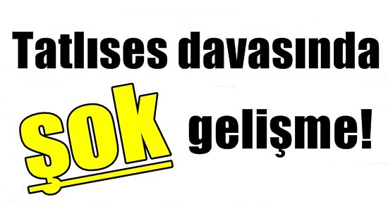 TATLISES DAVASINDA ŞOK GELİŞME!