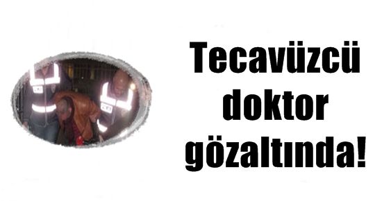 TECAVÜZCÜ DOKTOR GÖZALTINDA!