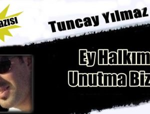 TUNCAY YILMAZ YAZDI: EY HALKIM! UNUTMA BİZİ…