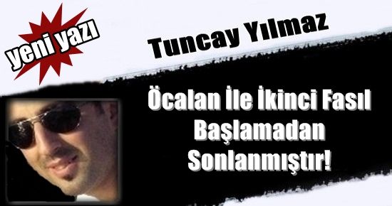 TUNCAY YILMAZ YAZDI: ÖCALAN İLE İKİNCİ FASIL SONA ERMİŞTİR