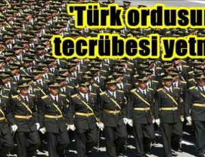 ‘TÜRK ORDUSUNUN TECRÜBESİ YETMEZ…’