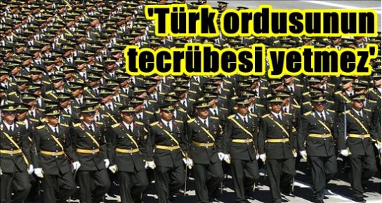 ‘TÜRK ORDUSUNUN TECRÜBESİ YETMEZ…’