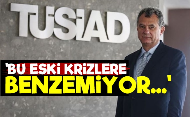 TÜSİAD: Bu Eski Krizlere Benzemiyor…