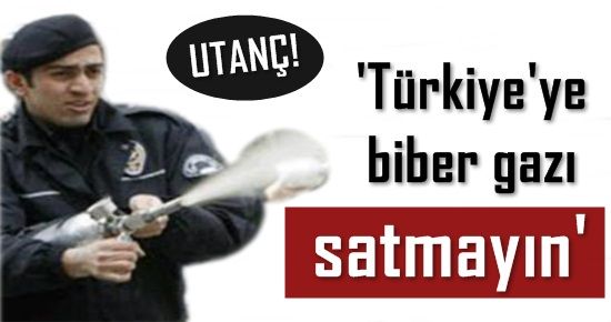 UTANÇ! ‘TÜRKİYE’YE BİBER GAZI SATMAYIN’