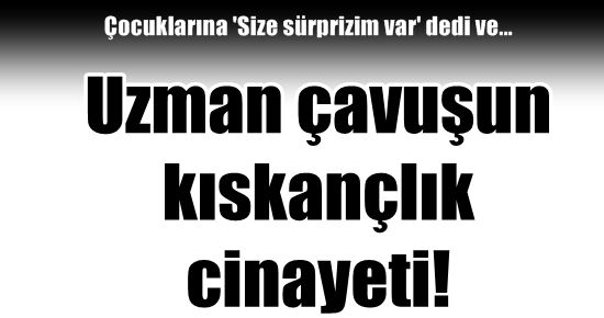 UZMAN ÇAVUŞ’UN KISKANÇLIK CİNAYETİ!