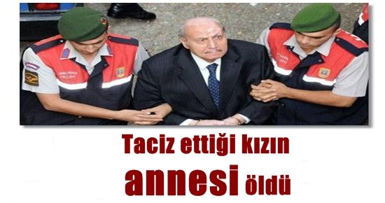 ÜZMEZ’İN TACİZ ETTİĞİ KIZIN ANNESİ ÖLDÜ