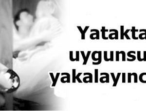 YATAKTA UYGUNSUZ YAKALAYINCA…