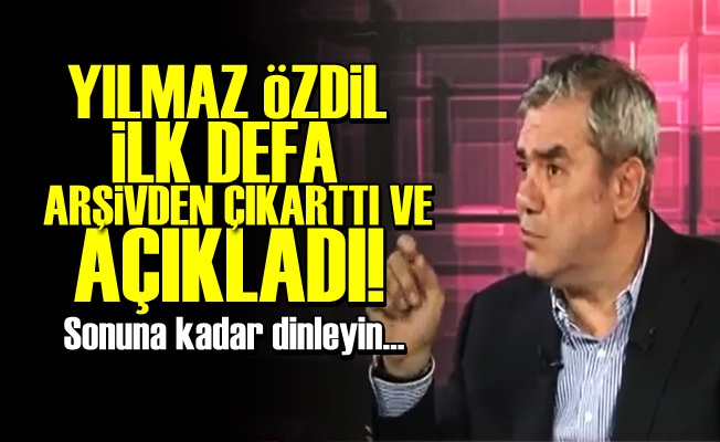 YILMAZ ÖZDİL İLK KEZ ARŞİVDEN ÇIKARTTI, AÇIKLADI!