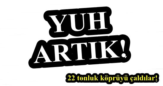 YUH ARTIK! 22 TONLUK KÖPRÜYÜ ÇALDILAR!