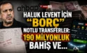 Haluk Levent için borç” notlu transferler: 190 Milyonluk Bahis ve “İzaha Muhtaç” Trafik